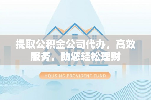 顺庆提取公积金公司代办，高效服务，助您轻松理财