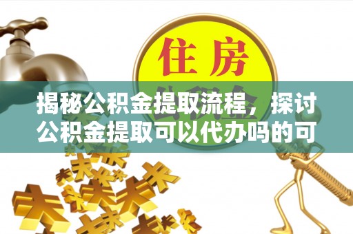 顺庆揭秘公积金提取流程，探讨公积金提取可以代办吗的可行性与注意事项