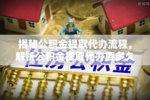 顺庆揭秘公积金提取代办流程，解析公积金提取代办要多久的真相
