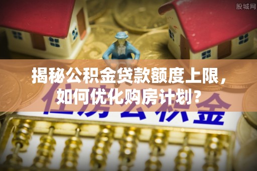 顺庆揭秘公积金贷款额度上限，如何优化购房计划？