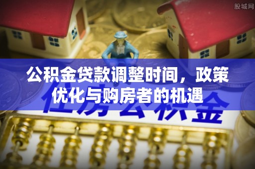 顺庆公积金贷款调整时间，政策优化与购房者的机遇