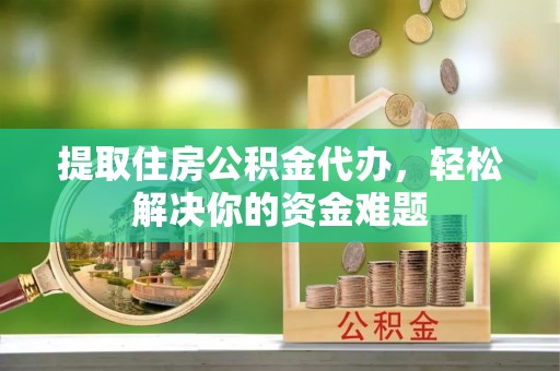 顺庆提取住房公积金代办，轻松解决你的资金难题