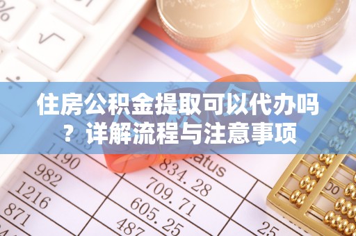 顺庆住房公积金提取可以代办吗？详解流程与注意事项