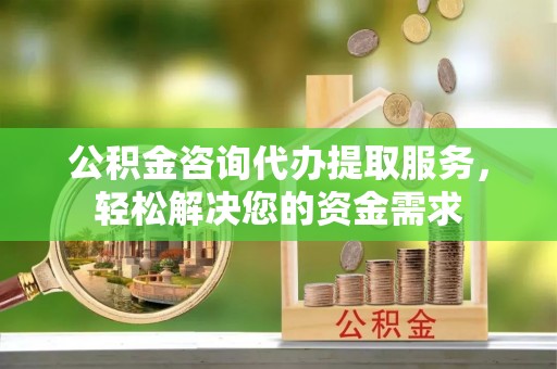 顺庆公积金咨询代办提取服务，轻松解决您的资金需求