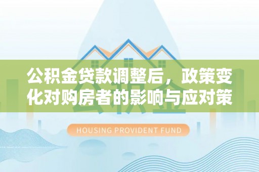顺庆公积金贷款调整后，政策变化对购房者的影响与应对策略