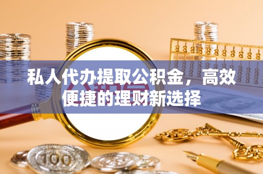 顺庆私人代办提取公积金，高效便捷的理财新选择