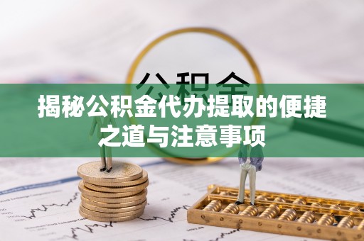 顺庆揭秘公积金代办提取的便捷之道与注意事项