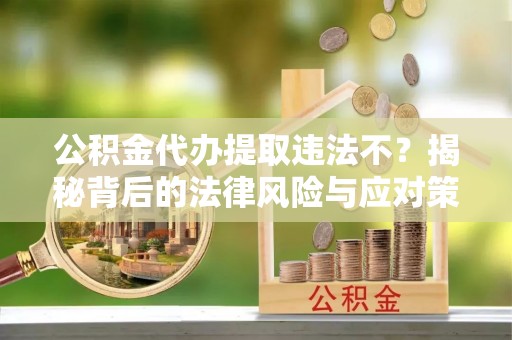 顺庆公积金代办提取违法不？揭秘背后的法律风险与应对策略