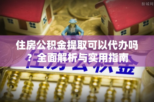 顺庆住房公积金提取可以代办吗？全面解析与实用指南