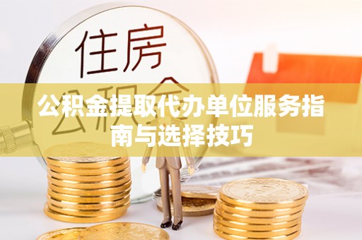 顺庆公积金提取代办单位服务指南与选择技巧