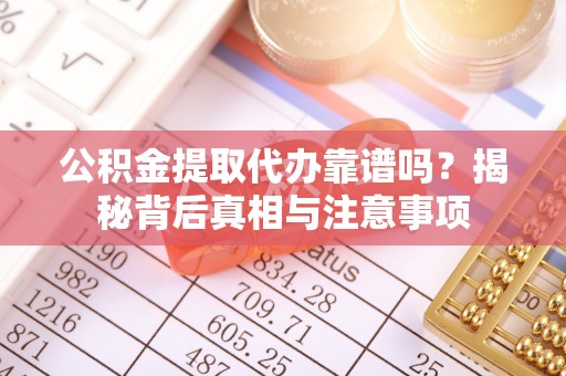 顺庆公积金提取代办靠谱吗？揭秘背后真相与注意事项
