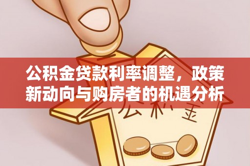 顺庆公积金贷款利率调整，政策新动向与购房者的机遇分析