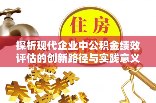 顺庆探析现代企业中公积金绩效评估的创新路径与实践意义