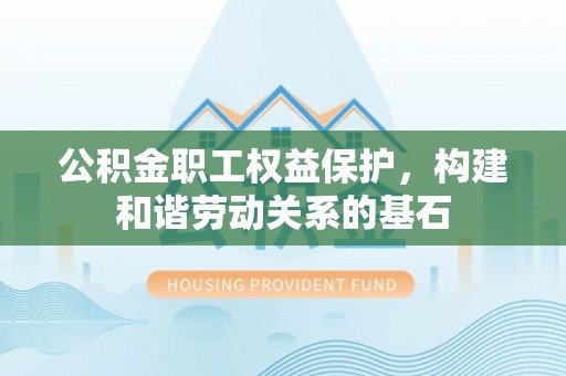 顺庆公积金职工权益保护，构建和谐劳动关系的基石