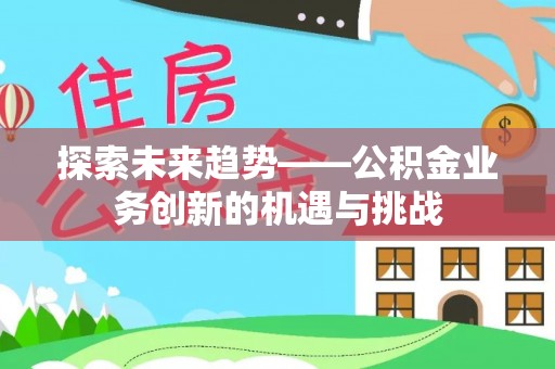 顺庆探索未来趋势——公积金业务创新的机遇与挑战