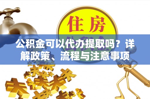 顺庆公积金可以代办提取吗？详解政策、流程与注意事项