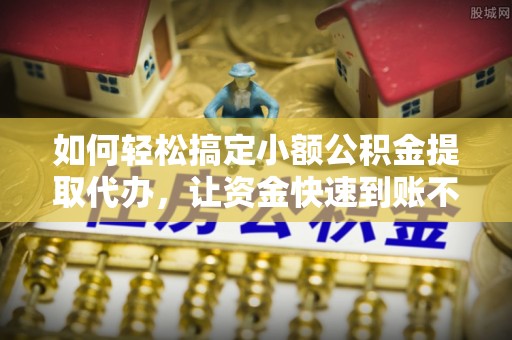 顺庆如何轻松搞定小额公积金提取代办，让资金快速到账不是梦