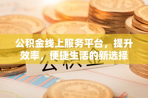 顺庆公积金线上服务平台，提升效率，便捷生活的新选择