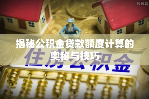 顺庆揭秘公积金贷款额度计算的奥秘与技巧