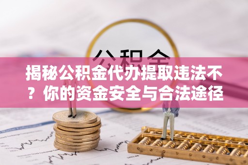 顺庆揭秘公积金代办提取违法不？你的资金安全与合法途径解析