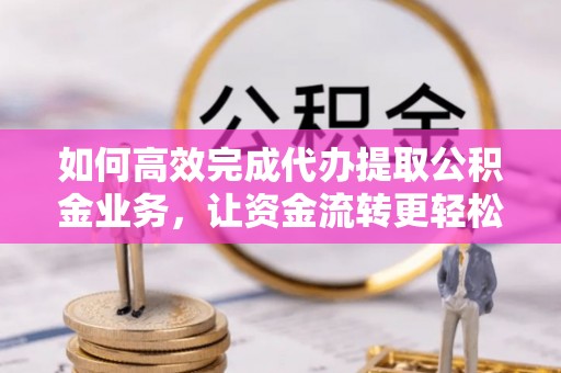 顺庆如何高效完成代办提取公积金业务，让资金流转更轻松
