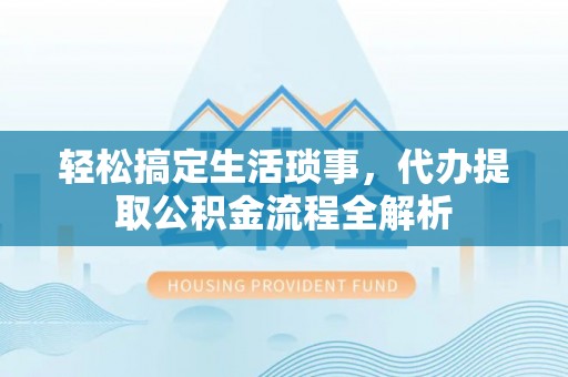 顺庆轻松搞定生活琐事，代办提取公积金流程全解析