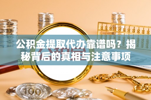 顺庆公积金提取代办靠谱吗？揭秘背后的真相与注意事项