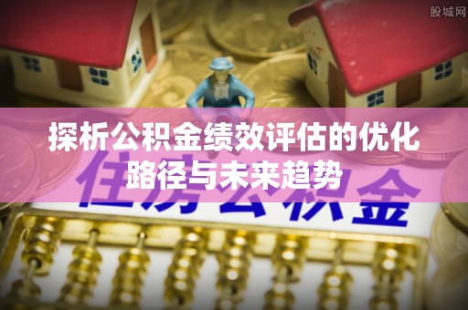 顺庆探析公积金绩效评估的优化路径与未来趋势