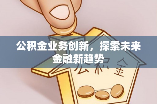 顺庆公积金业务创新，探索未来金融新趋势