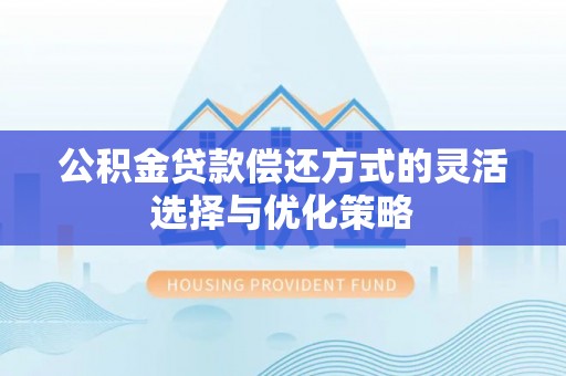 顺庆公积金贷款偿还方式的灵活选择与优化策略