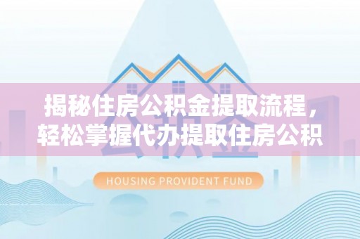 顺庆揭秘住房公积金提取流程，轻松掌握代办提取住房公积金技巧