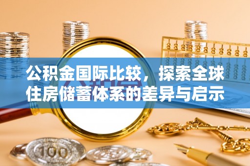 顺庆公积金国际比较，探索全球住房储蓄体系的差异与启示
