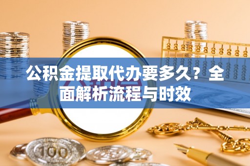 顺庆公积金提取代办要多久？全面解析流程与时效