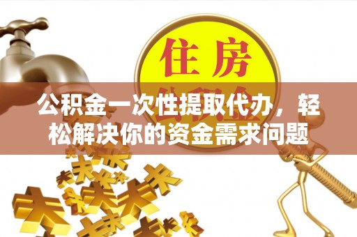 顺庆公积金一次性提取代办，轻松解决你的资金需求问题