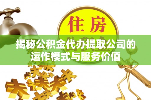 顺庆揭秘公积金代办提取公司的运作模式与服务价值