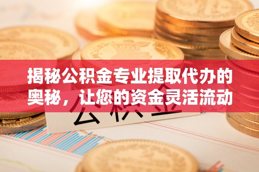 顺庆揭秘公积金专业提取代办的奥秘，让您的资金灵活流动