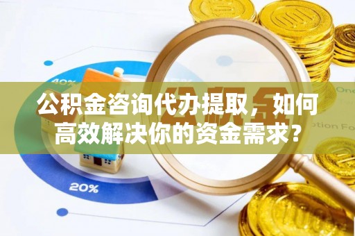 顺庆公积金咨询代办提取，如何高效解决你的资金需求？
