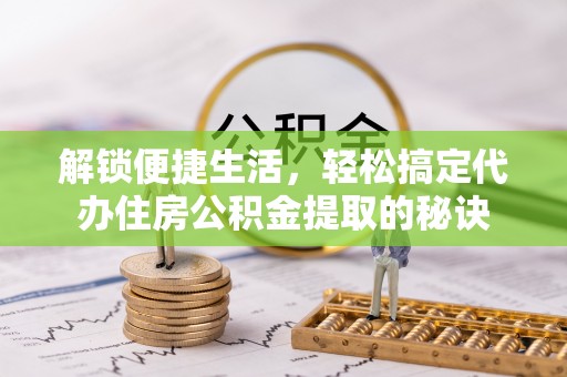 顺庆解锁便捷生活，轻松搞定代办住房公积金提取的秘诀