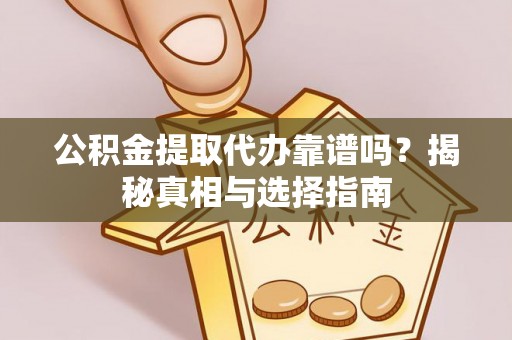 顺庆公积金提取代办靠谱吗？揭秘真相与选择指南