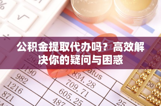 顺庆公积金提取代办吗？高效解决你的疑问与困惑
