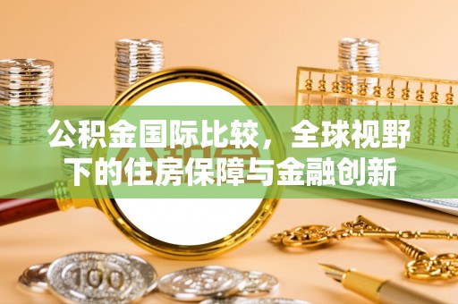 顺庆公积金国际比较，全球视野下的住房保障与金融创新