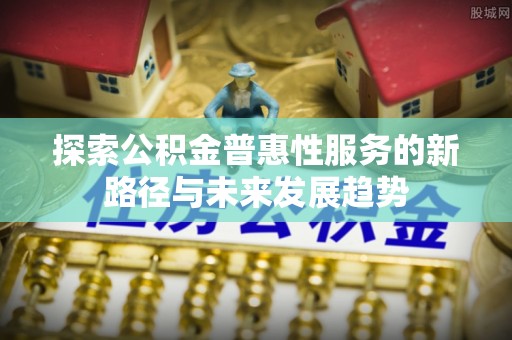 顺庆探索公积金普惠性服务的新路径与未来发展趋势