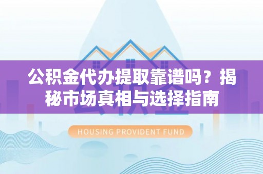 顺庆公积金代办提取靠谱吗？揭秘市场真相与选择指南