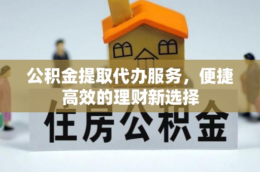 顺庆公积金提取代办服务，便捷高效的理财新选择