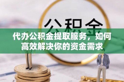 顺庆代办公积金提取服务，如何高效解决你的资金需求