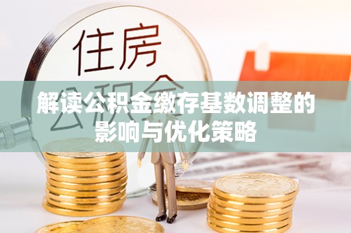 顺庆解读公积金缴存基数调整的影响与优化策略