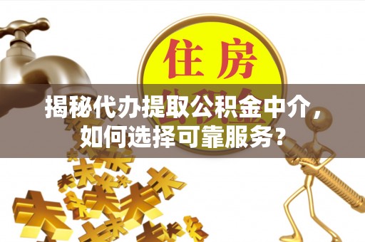 顺庆揭秘代办提取公积金中介，如何选择可靠服务？