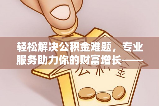 顺庆轻松解决公积金难题，专业服务助力你的财富增长——代办公积金提取