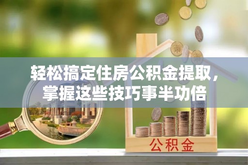 顺庆轻松搞定住房公积金提取，掌握这些技巧事半功倍