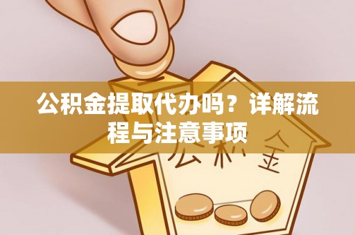 顺庆公积金提取代办吗？详解流程与注意事项